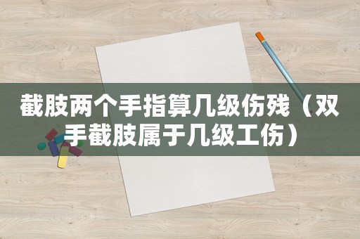 截肢兩個(gè)手指算幾級(jí)傷殘（雙手截肢屬于幾級(jí)工傷）