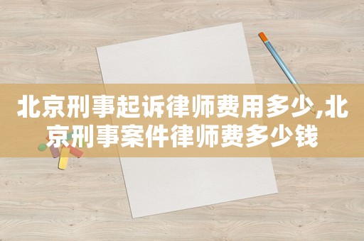 北京刑事起訴律師費用多少,北京刑事案件律師費多少錢