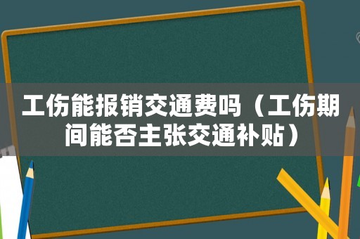 工傷能報(bào)銷交通費(fèi)嗎（工傷期間能否主張交通補(bǔ)貼）