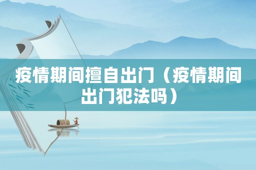 疫情期間擅自出門（疫情期間出門犯法嗎）