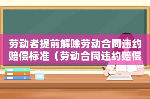 勞動者提前解除勞動合同違約賠償標準（勞動合同違約賠償標準）