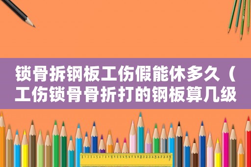 鎖骨拆鋼板工傷假能休多久（工傷鎖骨骨折打的鋼板算幾級傷殘）