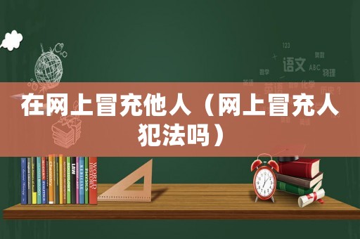 在網上冒充他人（網上冒充人犯法嗎）