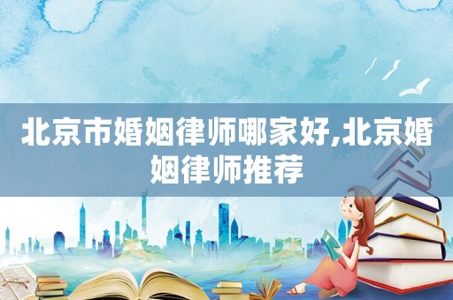 北京市婚姻律師哪家好,北京婚姻律師推薦