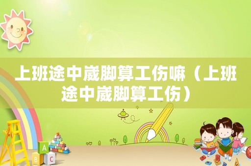 上班途中崴腳算工傷嘛（上班途中崴腳算工傷）