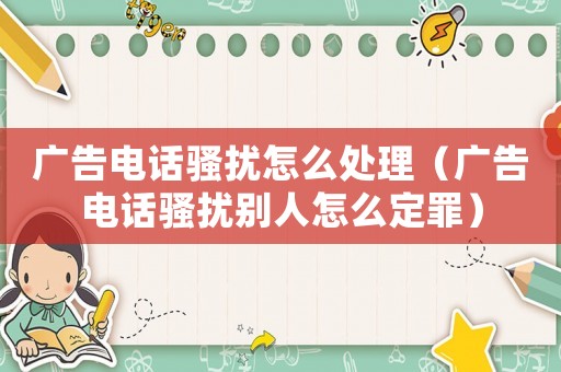 廣告電話騷擾怎么處理（廣告電話騷擾別人怎么定罪）