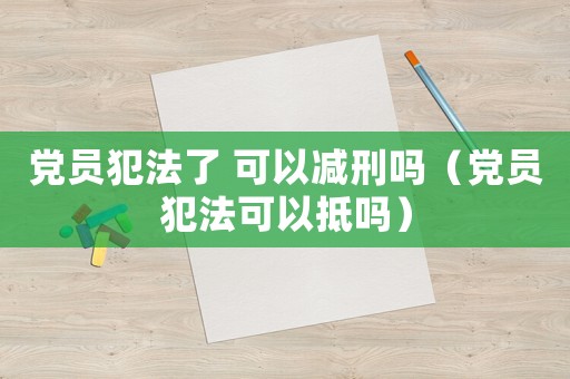 黨員犯法了 可以減刑嗎（黨員犯法可以抵嗎）
