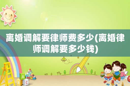 離婚調解要律師費多少(離婚律師調解要多少錢)