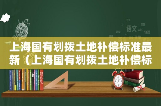 上海國有劃撥土地補償標準最新（上海國有劃撥土地補償標準）