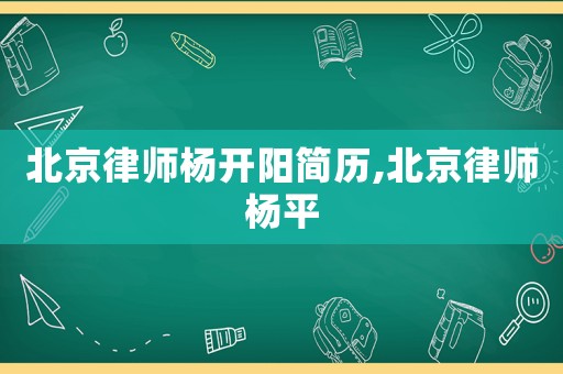 北京律師楊開陽簡歷,北京律師楊平