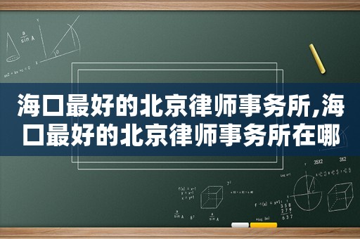 海口最好的北京律師事務所,海口最好的北京律師事務所在哪里