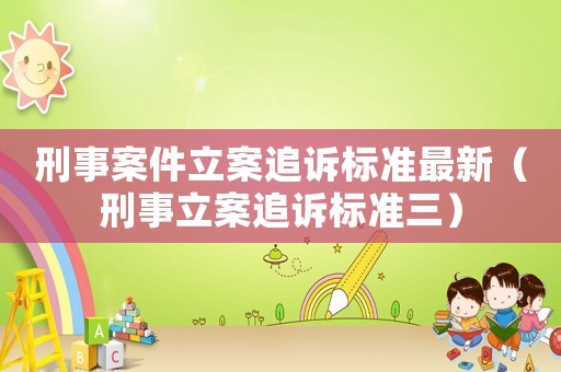 刑事案件立案追訴標準最新（刑事立案追訴標準三）