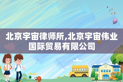 北京宇宙律師所,北京宇宙?zhèn)I(yè)國際貿易有限公司
