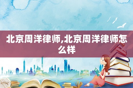 北京周洋律師,北京周洋律師怎么樣