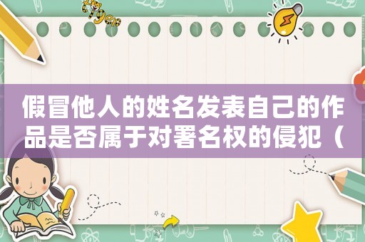 假冒他人的姓名發表自己的作品是否屬于對署名權的侵犯（假冒他人姓名犯法嗎）