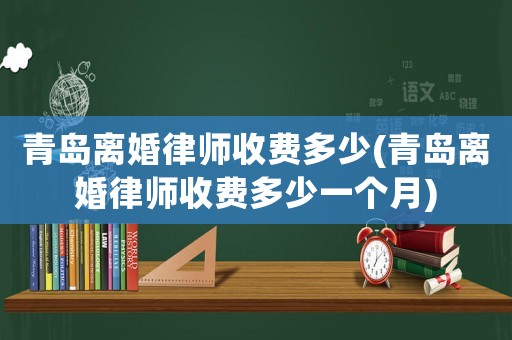 青島離婚律師收費多少(青島離婚律師收費多少一個月)