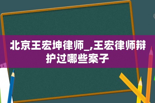 北京王宏坤律師_,王宏律師辯護過哪些案子