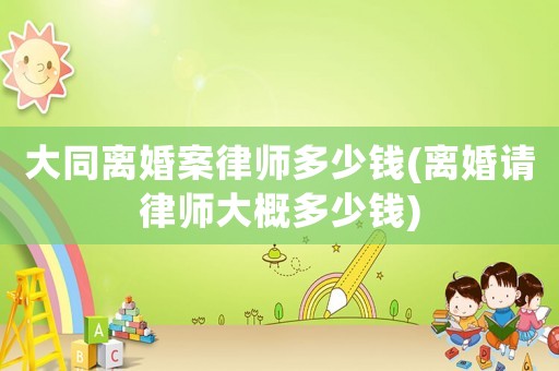 大同離婚案律師多少錢(離婚請律師大概多少錢)