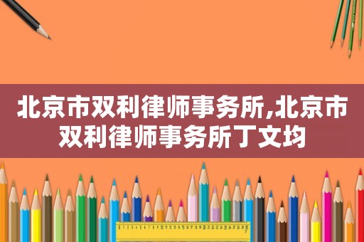 北京市雙利律師事務所,北京市雙利律師事務所丁文均