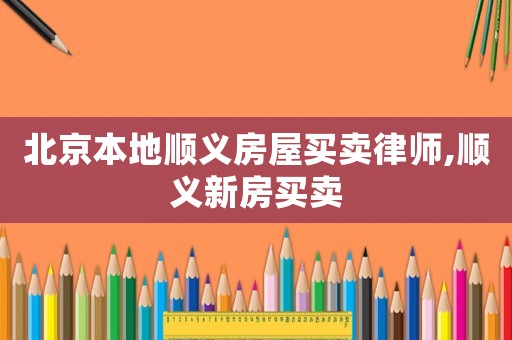 北京本地順義房屋買賣律師,順義新房買賣