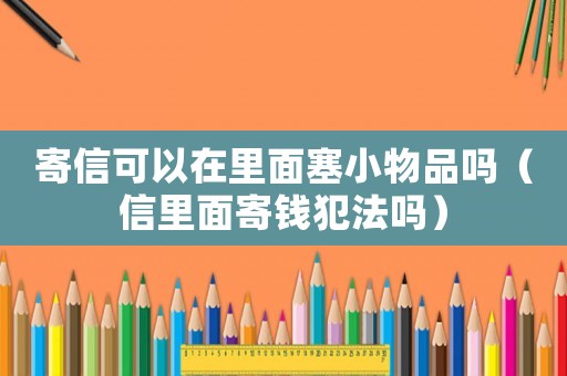 寄信可以在里面塞小物品嗎（信里面寄錢犯法嗎）