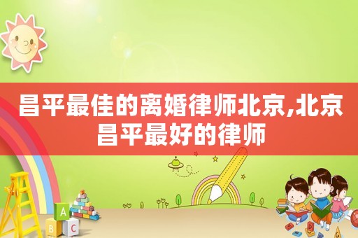 昌平最佳的離婚律師北京,北京昌平最好的律師