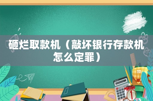 砸爛取款機（敲壞銀行存款機怎么定罪）