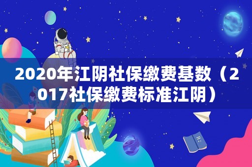 2020年江陰社保繳費基數（2017社保繳費標準江陰）
