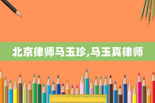 北京律師馬玉珍,馬玉真律師