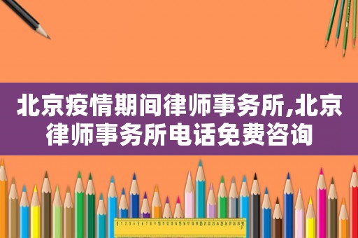 北京疫情期間律師事務(wù)所,北京律師事務(wù)所電話免費(fèi)咨詢