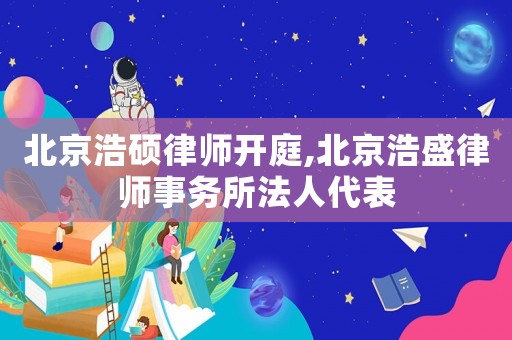 北京浩碩律師開庭,北京浩盛律師事務(wù)所法人代表