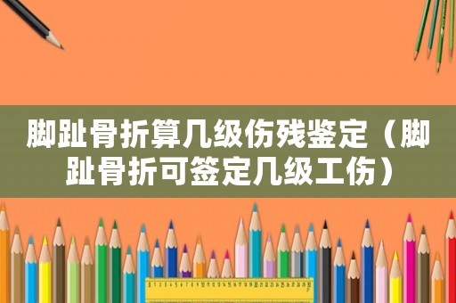 腳趾骨折算幾級傷殘鑒定（腳趾骨折可簽定幾級工傷）