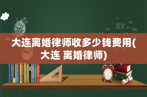 大連離婚律師收多少錢費用(大連 離婚律師)