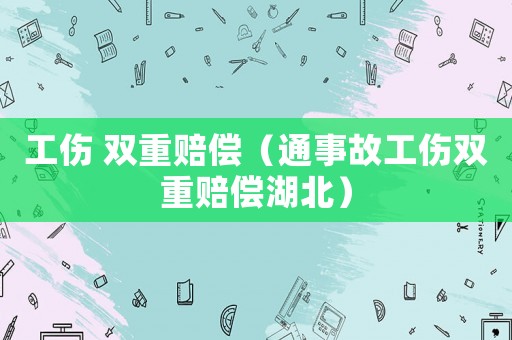 工傷 雙重賠償（通事故工傷雙重賠償湖北）