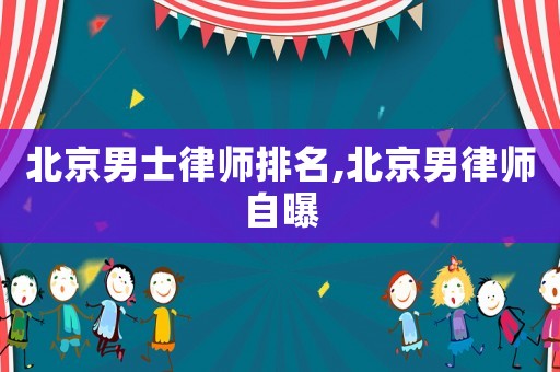 北京男士律師排名,北京男律師自曝