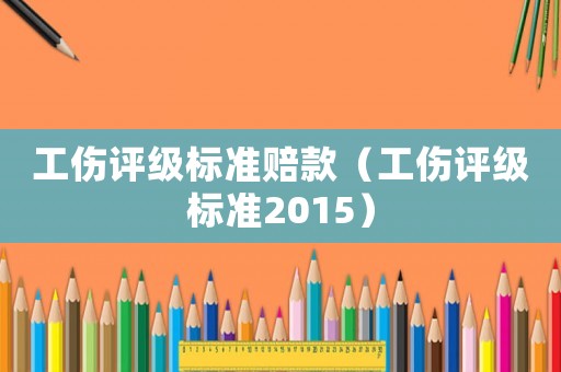 工傷評級標準賠款（工傷評級標準2015）