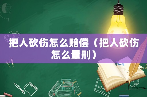 把人砍傷怎么賠償（把人砍傷怎么量刑）