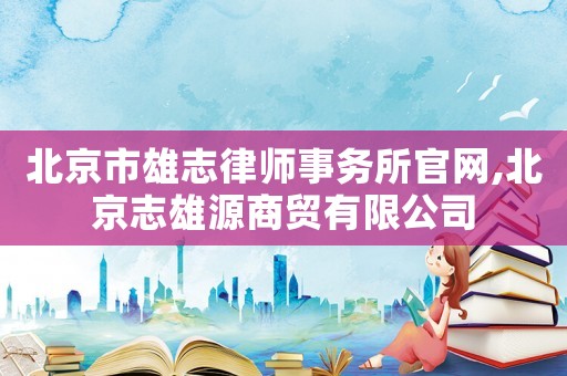 北京市雄志律師事務所官網,北京志雄源商貿有限公司