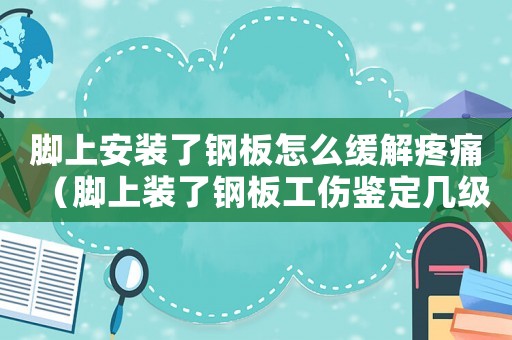 腳上安裝了鋼板怎么緩解疼痛（腳上裝了鋼板工傷鑒定幾級）
