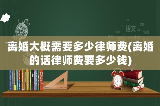 離婚大概需要多少律師費(fèi)(離婚的話律師費(fèi)要多少錢)