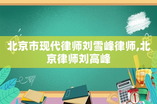 北京市現(xiàn)代律師劉雪峰律師,北京律師劉高峰