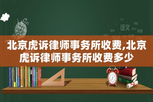 北京虎訴律師事務所收費,北京虎訴律師事務所收費多少