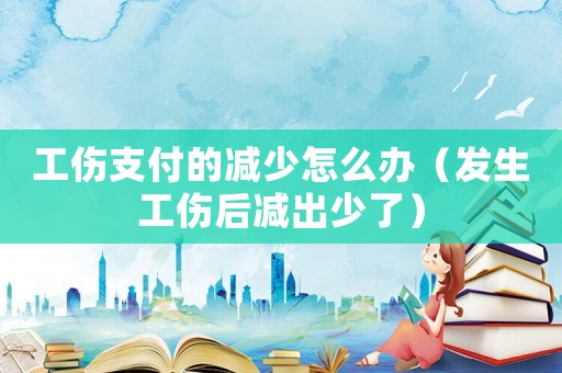 工傷支付的減少怎么辦（發(fā)生工傷后減出少了）