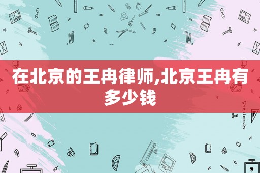 在北京的王冉律師,北京王冉有多少錢