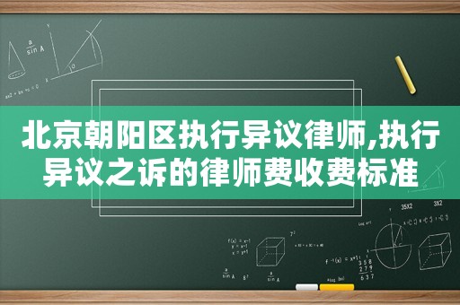 北京朝陽區(qū)執(zhí)行異議律師,執(zhí)行異議之訴的律師費收費標(biāo)準(zhǔn)