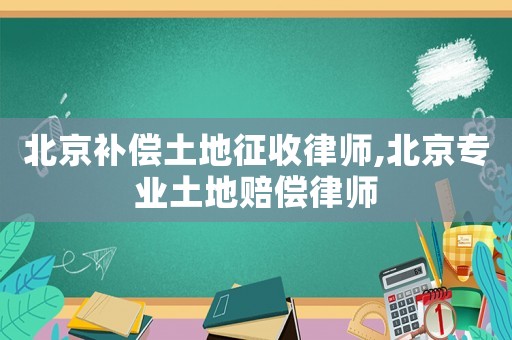 北京補償土地征收律師,北京專業土地賠償律師