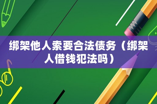 綁架他人索要合法債務(wù)（綁架人借錢犯法嗎）