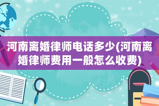 河南離婚律師電話多少(河南離婚律師費用一般怎么收費)