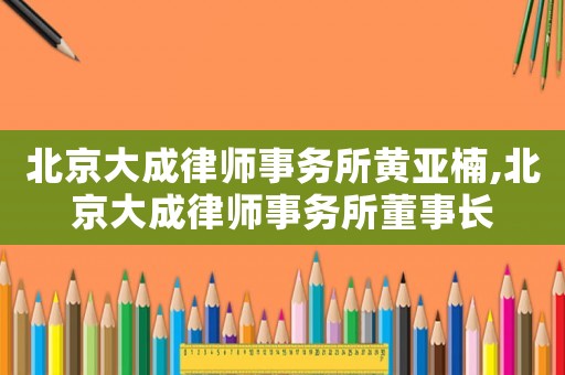 北京大成律師事務(wù)所黃亞楠,北京大成律師事務(wù)所董事長