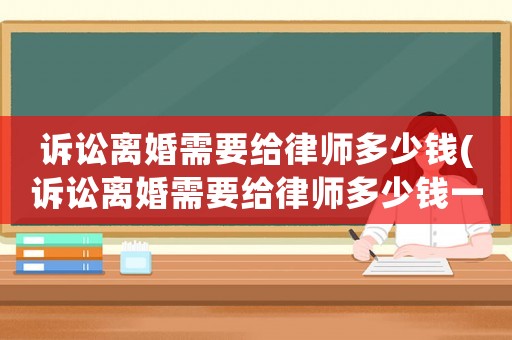 訴訟離婚需要給律師多少錢(訴訟離婚需要給律師多少錢一次)